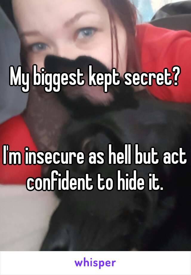 My biggest kept secret?


I'm insecure as hell but act confident to hide it. 