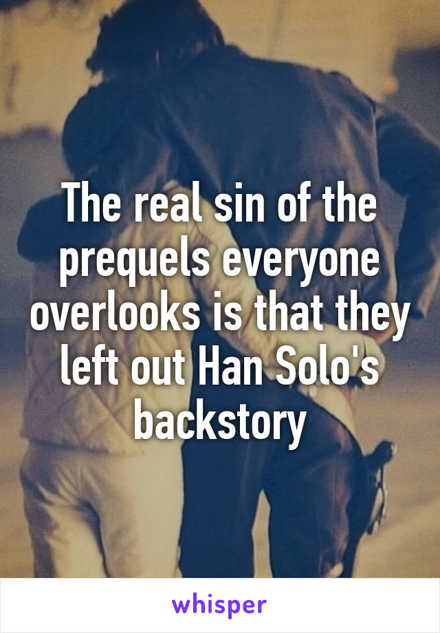 The real sin of the prequels everyone overlooks is that they left out Han Solo's backstory