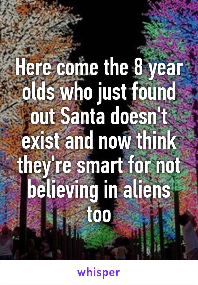 Here come the 8 year olds who just found out Santa doesn't exist and now think they're smart for not believing in aliens too