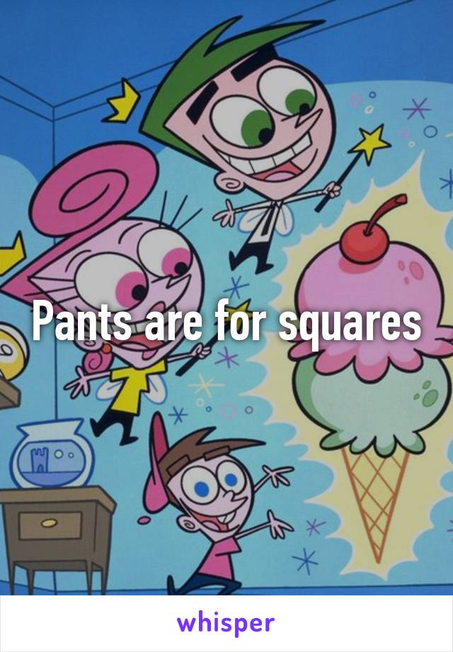 Pants are for squares