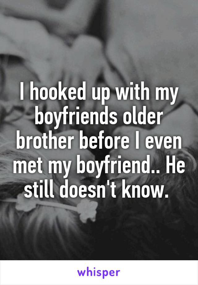 I hooked up with my boyfriends older brother before I even met my boyfriend.. He still doesn't know. 