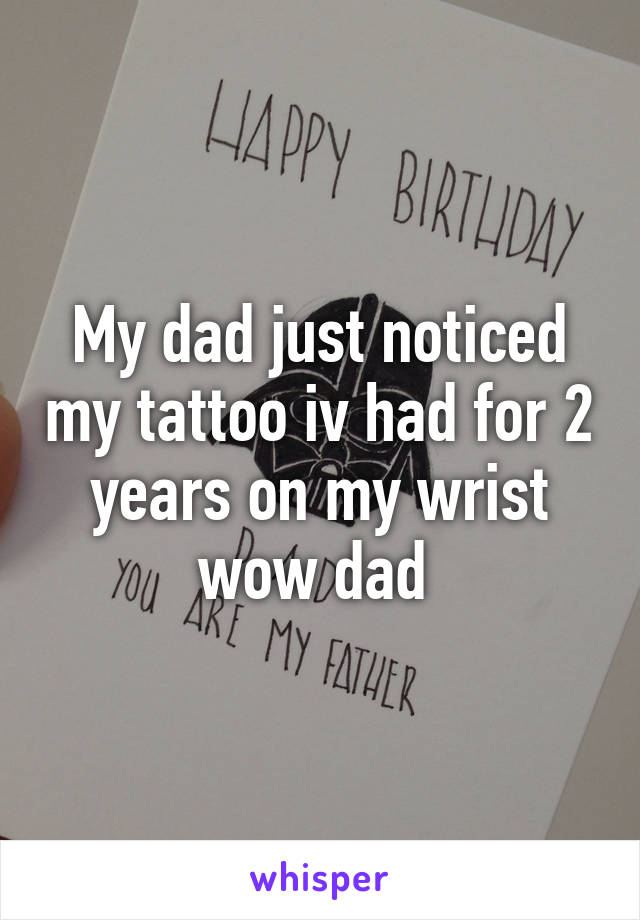 My dad just noticed my tattoo iv had for 2 years on my wrist wow dad 