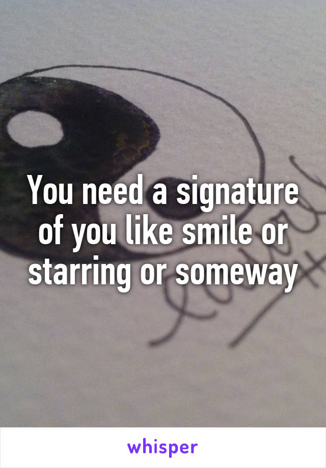 You need a signature of you like smile or starring or someway