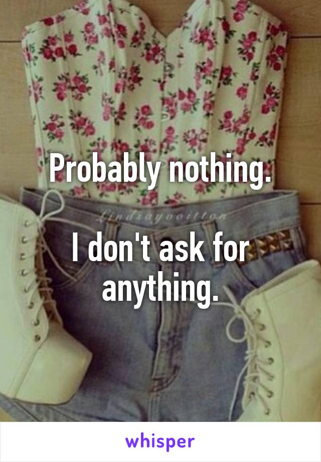 Probably nothing.

I don't ask for anything.