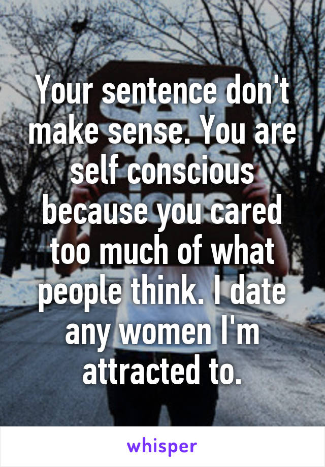 Your sentence don't make sense. You are self conscious because you cared too much of what people think. I date any women I'm attracted to.