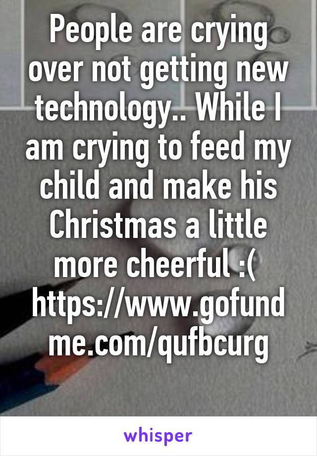 People are crying over not getting new technology.. While I am crying to feed my child and make his Christmas a little more cheerful :( 
https://www.gofundme.com/qufbcurg

