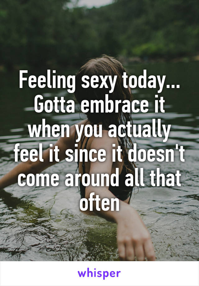 Feeling sexy today... Gotta embrace it when you actually feel it since it doesn't come around all that often