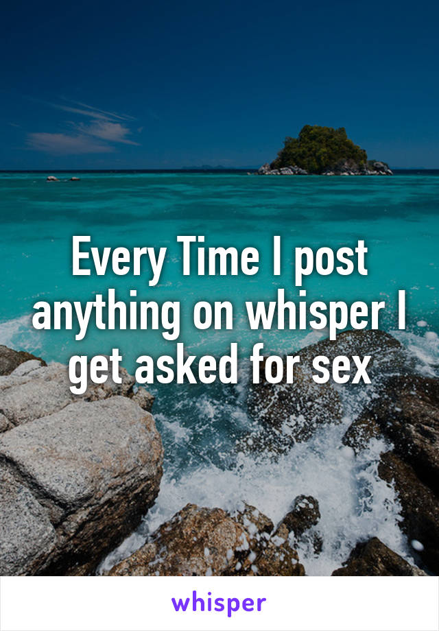 Every Time I post anything on whisper I get asked for sex