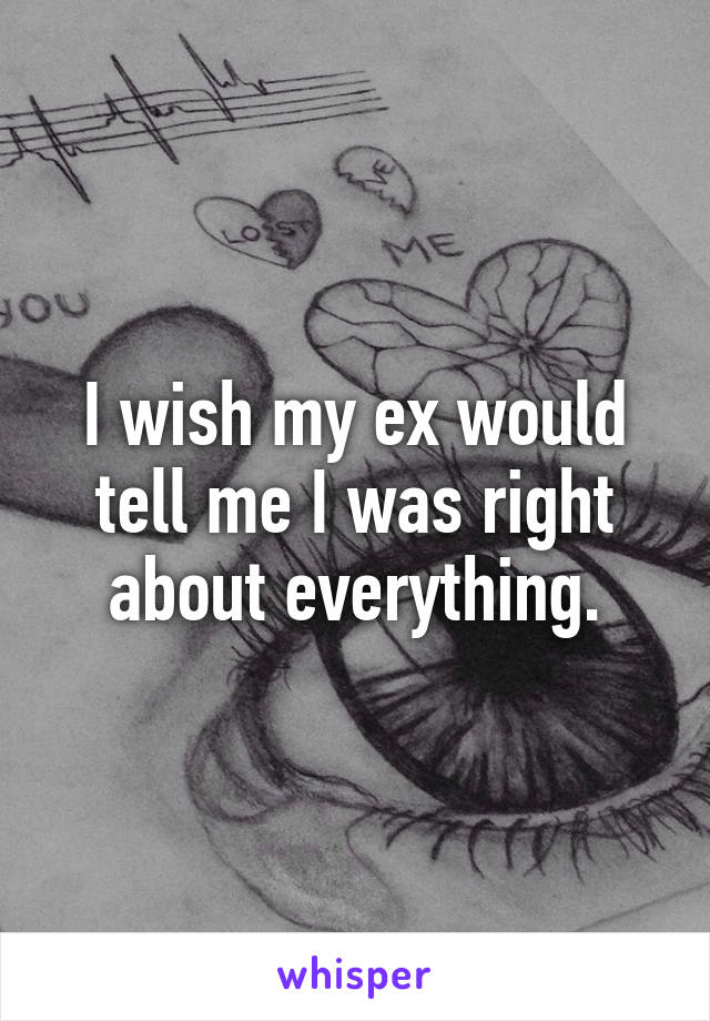 I wish my ex would tell me I was right about everything.