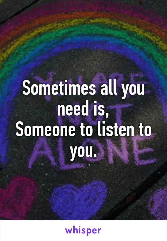 Sometimes all you need is,
Someone to listen to you.