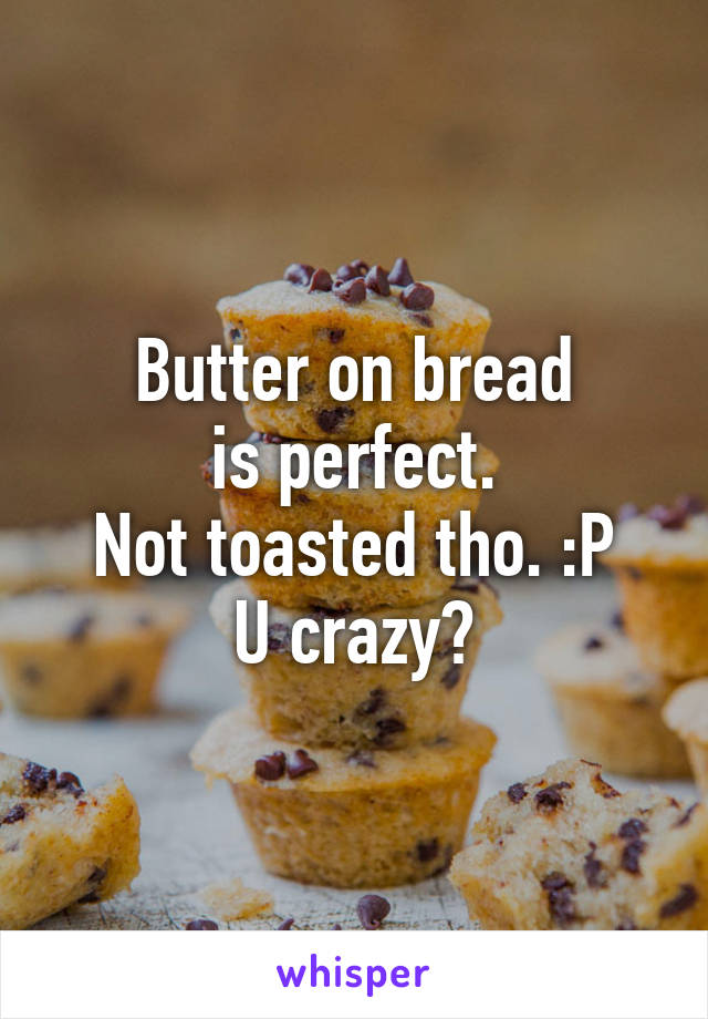 Butter on bread
is perfect.
Not toasted tho. :P
U crazy?