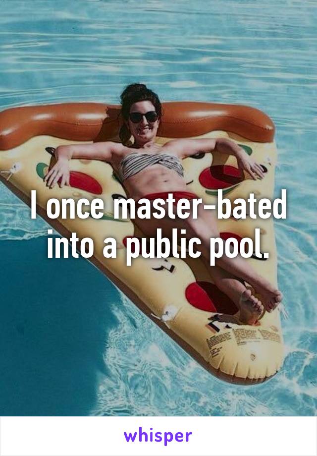 I once master-bated into a public pool.