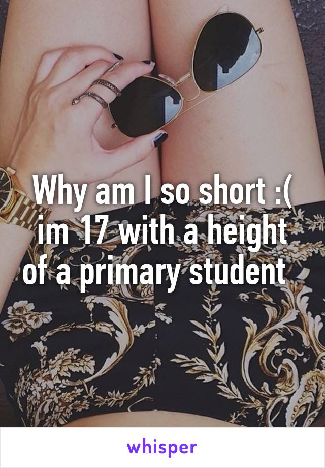 Why am I so short :( im 17 with a height of a primary student  