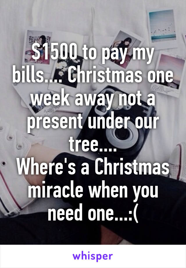 $1500 to pay my bills.... Christmas one week away not a present under our tree....
Where's a Christmas miracle when you need one...:(