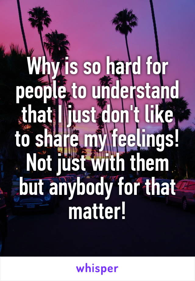 Why is so hard for people to understand that I just don't like to share my feelings! Not just with them but anybody for that matter!