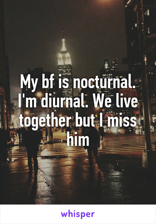 My bf is nocturnal. I'm diurnal. We live together but I miss him