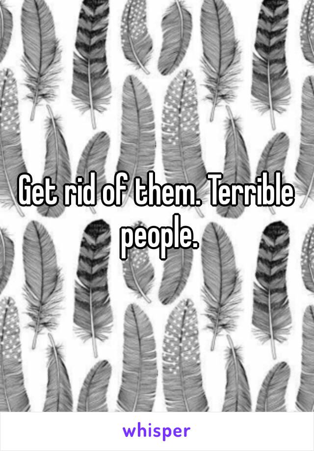 Get rid of them. Terrible people.