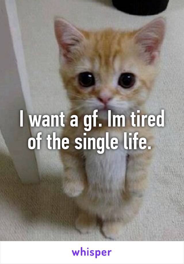 I want a gf. Im tired of the single life. 