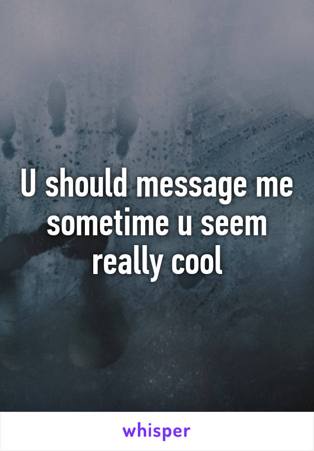 U should message me sometime u seem really cool