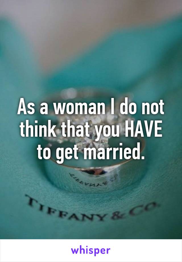 As a woman I do not think that you HAVE to get married.