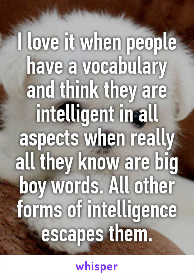 I love it when people have a vocabulary and think they are intelligent in all aspects when really all they know are big boy words. All other forms of intelligence escapes them.