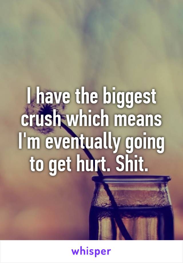 I have the biggest crush which means I'm eventually going to get hurt. Shit. 