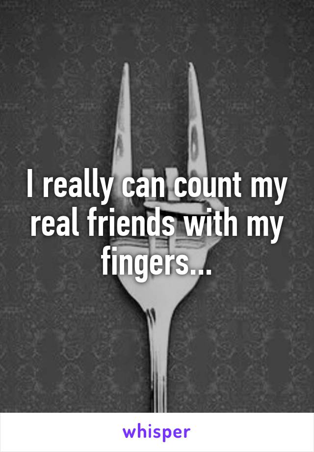 I really can count my real friends with my fingers...