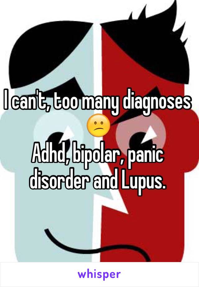 I can't, too many diagnoses 😕
Adhd, bipolar, panic disorder and Lupus.