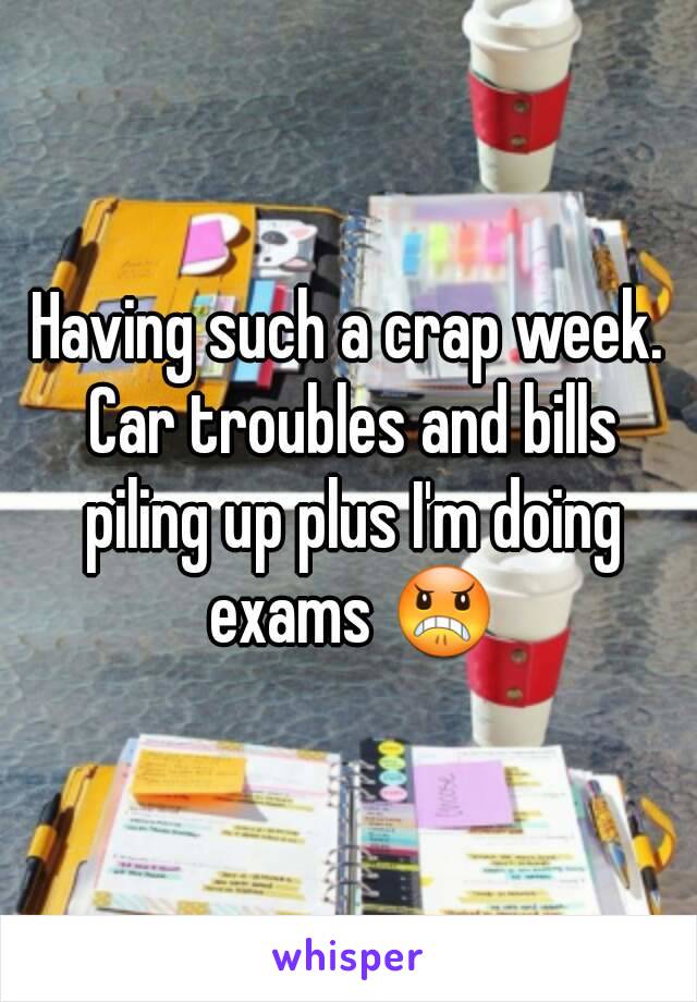 Having such a crap week. Car troubles and bills piling up plus I'm doing exams 😠