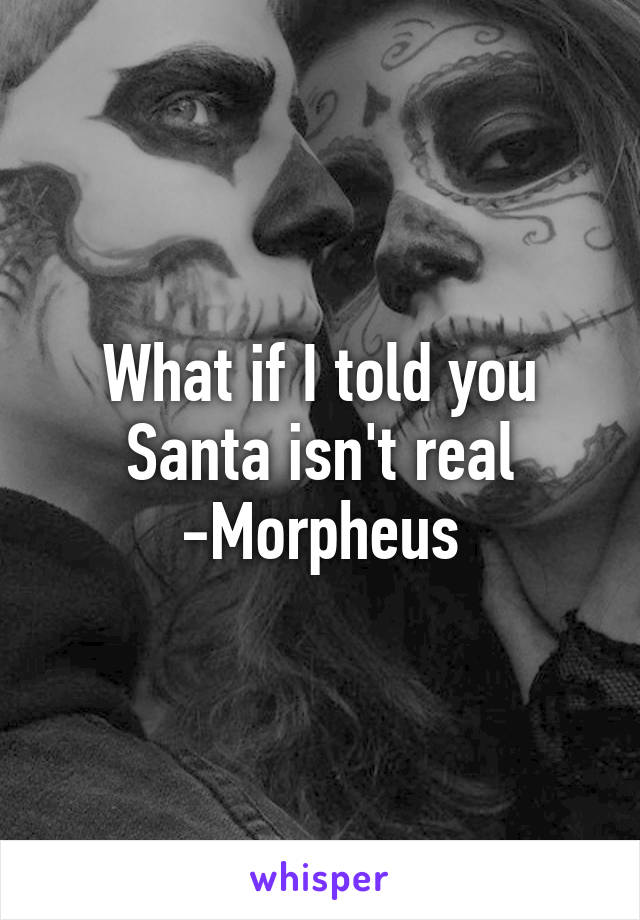 What if I told you
Santa isn't real
-Morpheus