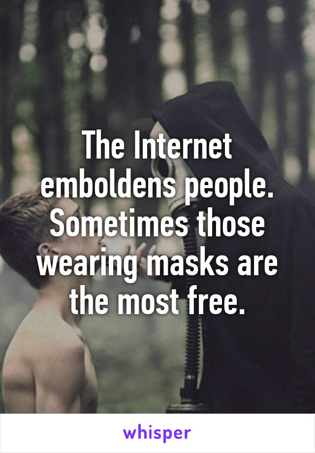 The Internet emboldens people. Sometimes those wearing masks are the most free.