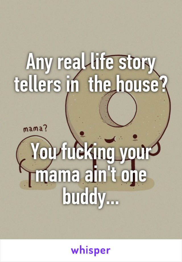 Any real life story tellers in  the house?


You fucking your mama ain't one buddy...