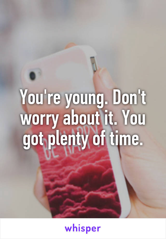 You're young. Don't worry about it. You got plenty of time.