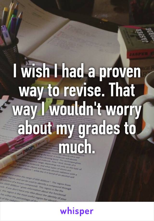 I wish I had a proven way to revise. That way I wouldn't worry about my grades to much.