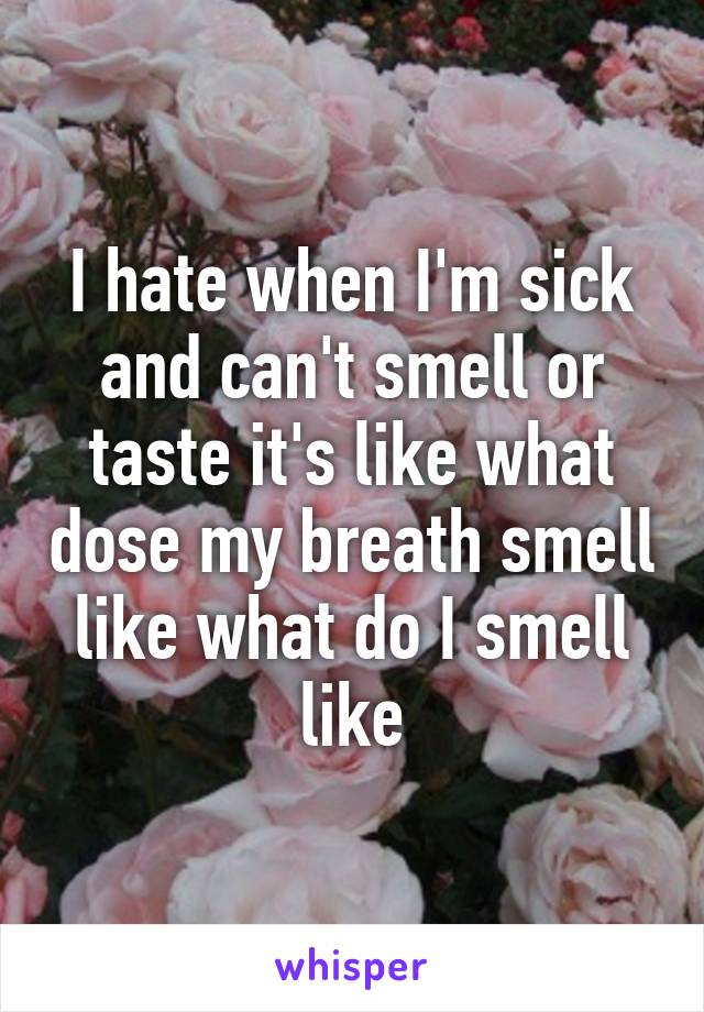 I hate when I'm sick and can't smell or taste it's like what dose my breath smell like what do I smell like