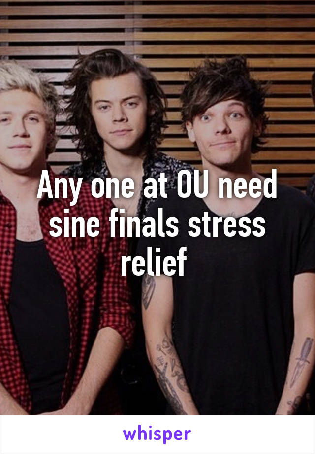 Any one at OU need sine finals stress relief 