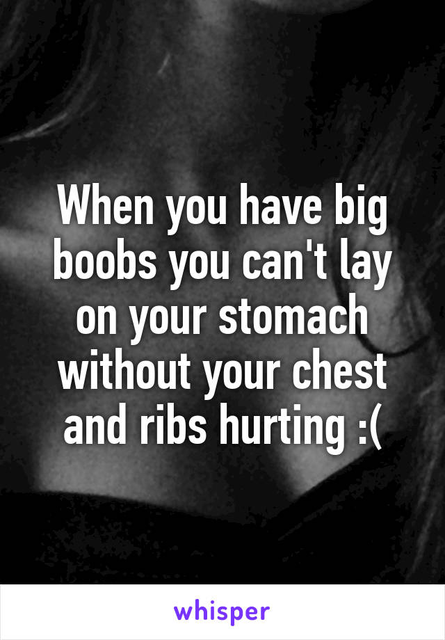 When you have big boobs you can't lay on your stomach without your chest and ribs hurting :(