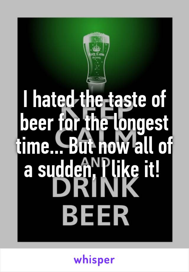 I hated the taste of beer for the longest time... But now all of a sudden, I like it! 