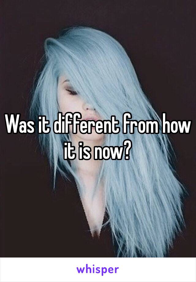 Was it different from how it is now?