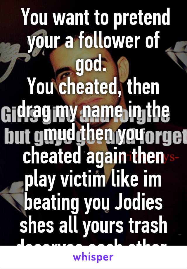  You want to pretend your a follower of god. 
You cheated, then drag my name in the mud then you cheated again then play victim like im beating you Jodies shes all yours trash deserves each other.