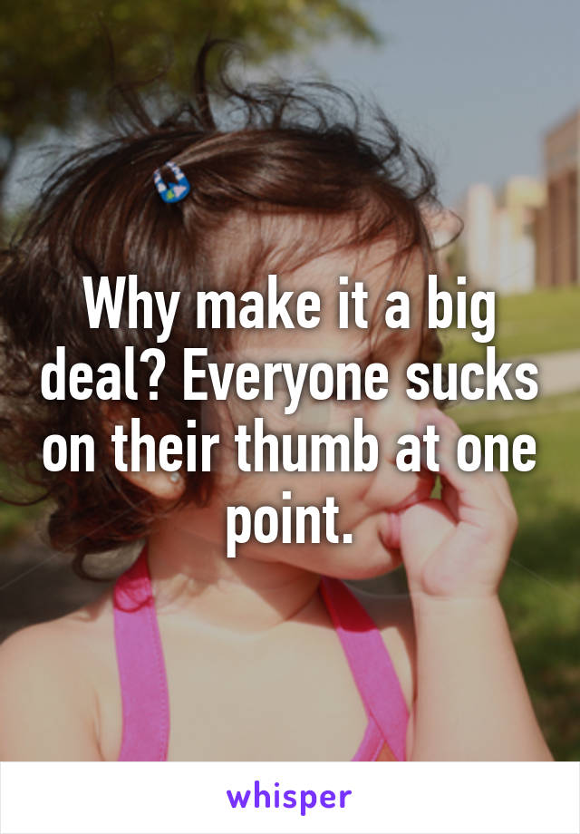 Why make it a big deal? Everyone sucks on their thumb at one point.