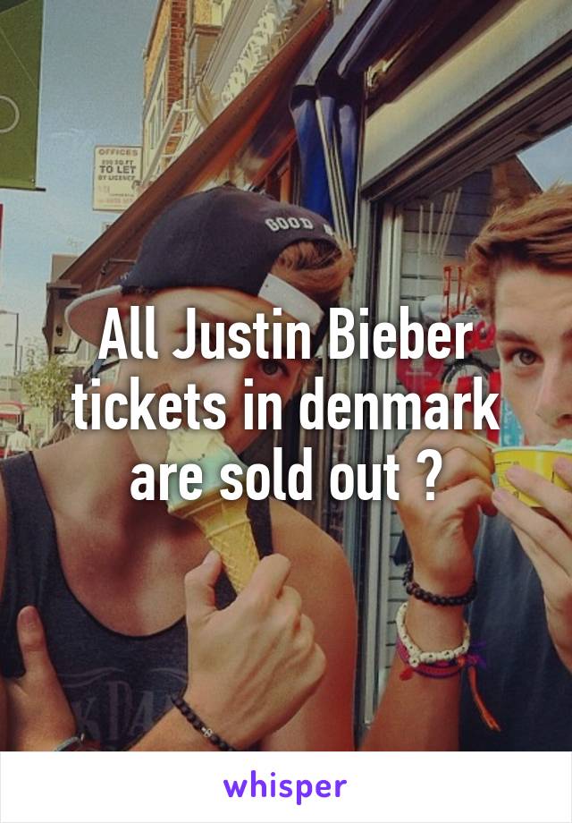 All Justin Bieber tickets in denmark are sold out ?