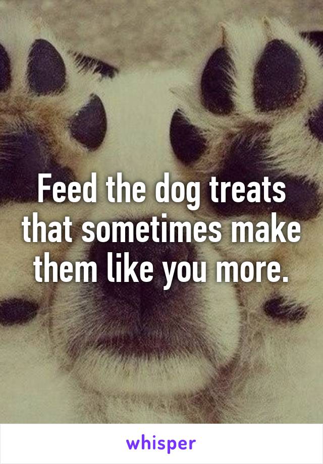 Feed the dog treats that sometimes make them like you more.