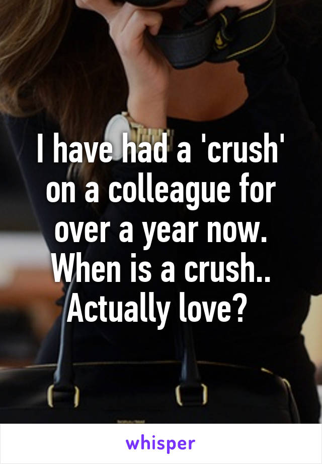 I have had a 'crush' on a colleague for over a year now. When is a crush.. Actually love? 