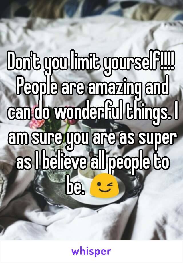 Don't you limit yourself!!!! People are amazing and can do wonderful things. I am sure you are as super as I believe all people to be. 😉