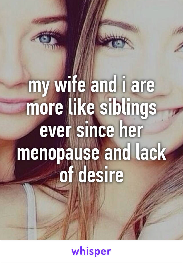 my wife and i are more like siblings ever since her menopause and lack of desire