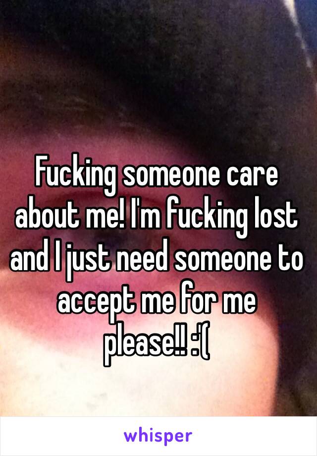 Fucking someone care about me! I'm fucking lost and I just need someone to accept me for me please!! :'(