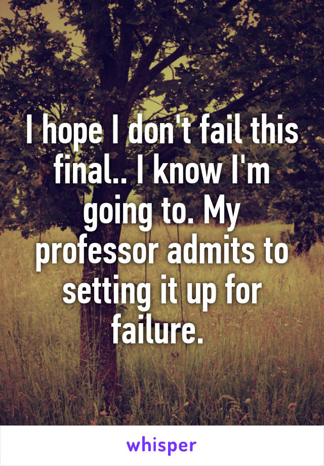 I hope I don't fail this final.. I know I'm going to. My professor admits to setting it up for failure. 