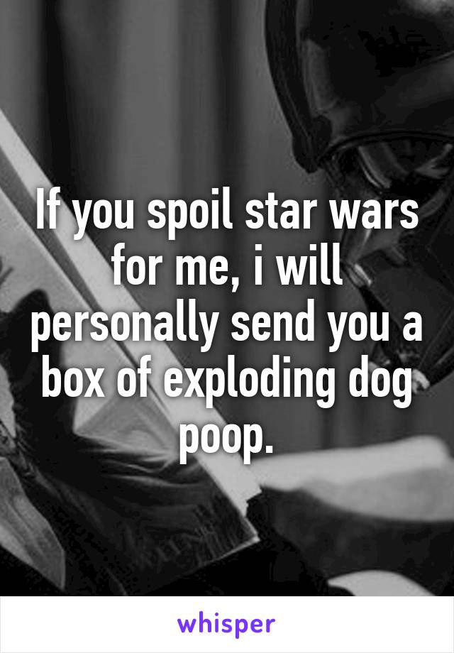 If you spoil star wars for me, i will personally send you a box of exploding dog poop.