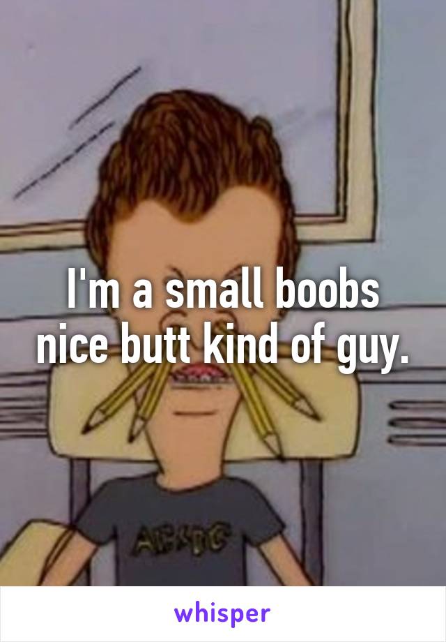 I'm a small boobs nice butt kind of guy.